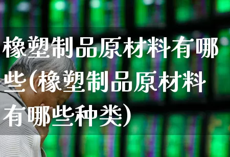 橡塑制品原材料有哪些(橡塑制品原材料有哪些种类)_https://www.xzdzcjx.com_北交所_第1张