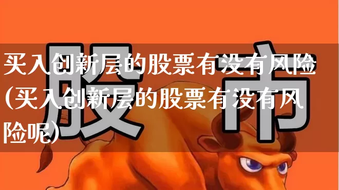 买入创新层的股票有没有风险(买入创新层的股票有没有风险呢)_https://www.xzdzcjx.com_深交所_第1张