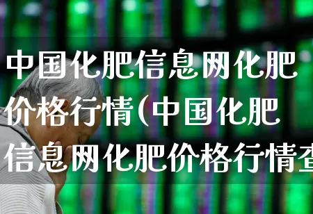 中国化肥信息网化肥价格行情(中国化肥信息网化肥价格行情查询)_https://www.xzdzcjx.com_创业板_第1张