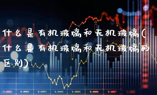 什么是有机玻璃和无机玻璃(什么是有机玻璃和无机玻璃的区别)_https://www.xzdzcjx.com_科创板_第1张