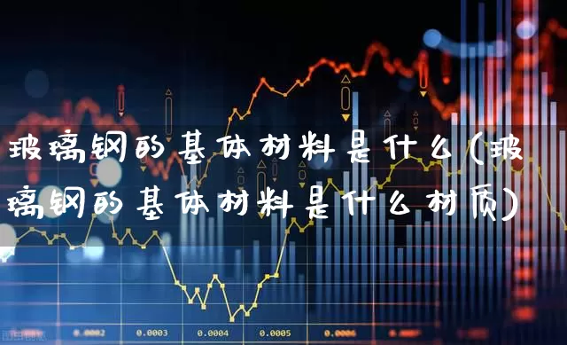 玻璃钢的基体材料是什么(玻璃钢的基体材料是什么材质)_https://www.xzdzcjx.com_上交所_第1张
