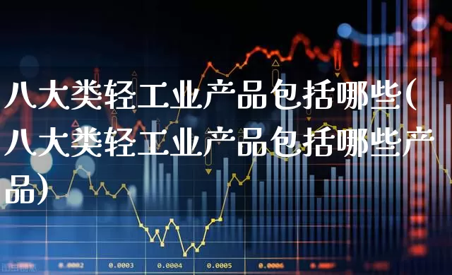 八大类轻工业产品包括哪些(八大类轻工业产品包括哪些产品)_https://www.xzdzcjx.com_北交所_第1张