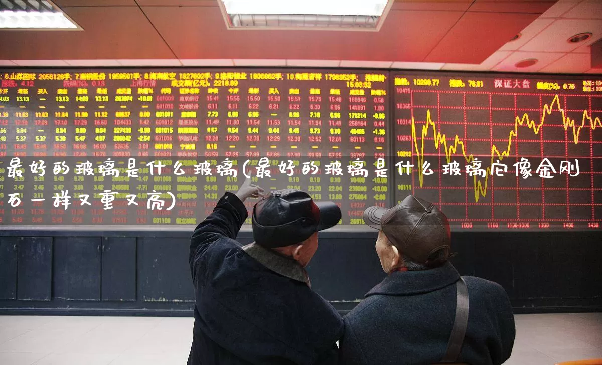 最好的玻璃是什么玻璃(最好的玻璃是什么玻璃它像金刚石一样又重又亮)_https://www.xzdzcjx.com_创业板_第1张