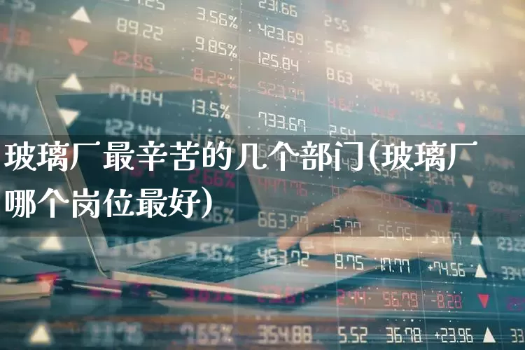 玻璃厂最辛苦的几个部门(玻璃厂哪个岗位最好)_https://www.xzdzcjx.com_上交所_第1张