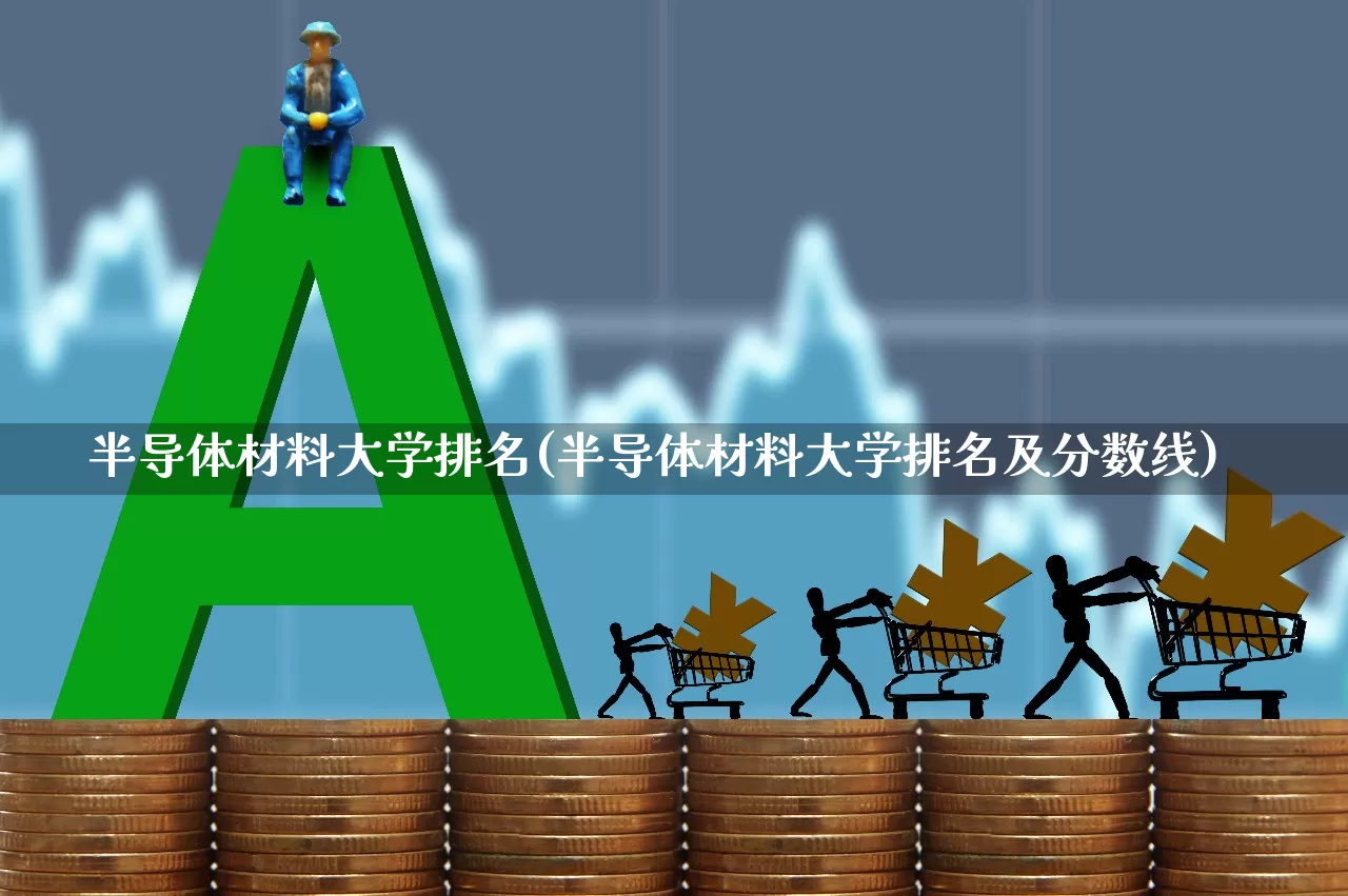 半导体材料大学排名(半导体材料大学排名及分数线)_https://www.xzdzcjx.com_科创板_第1张