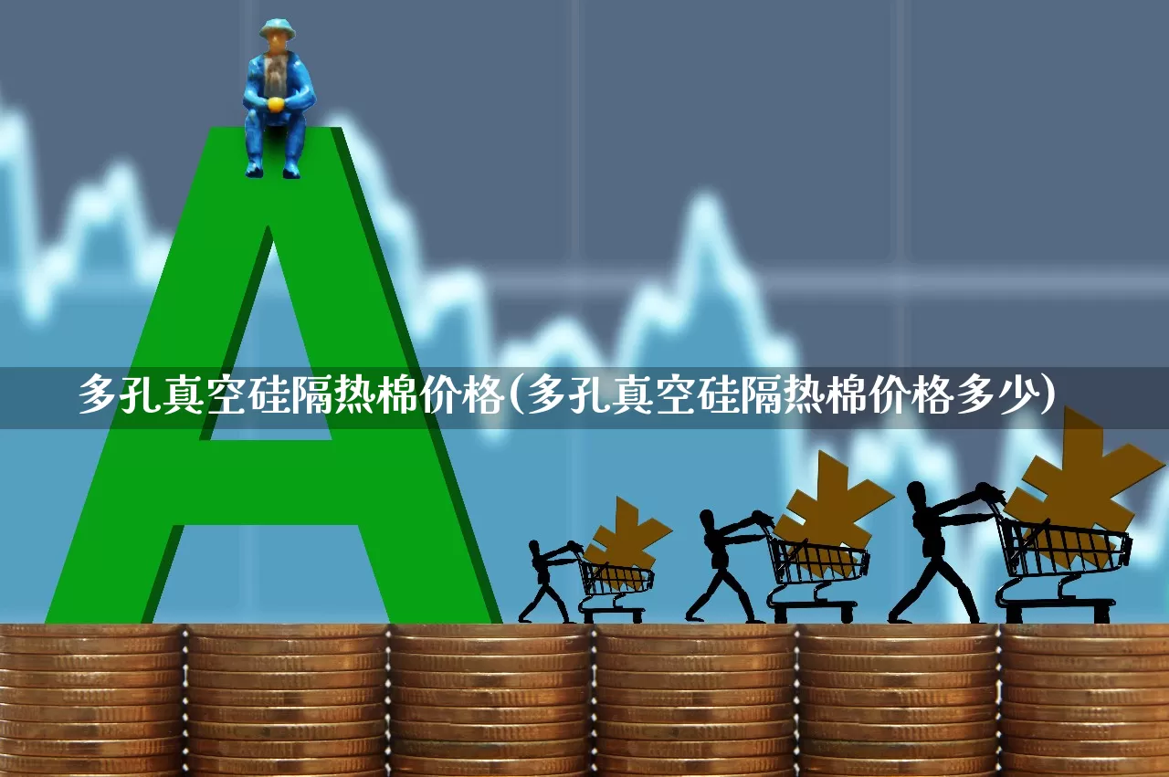 多孔真空硅隔热棉价格(多孔真空硅隔热棉价格多少)_https://www.xzdzcjx.com_科创板_第1张