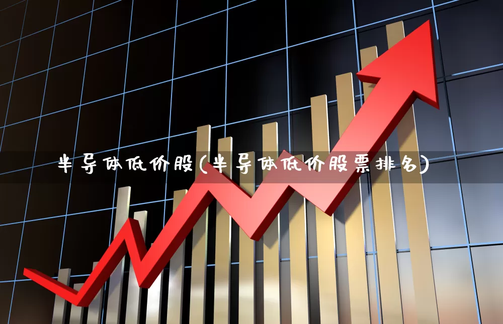 半导体低价股(半导体低价股票排名)_https://www.xzdzcjx.com_科创板_第1张