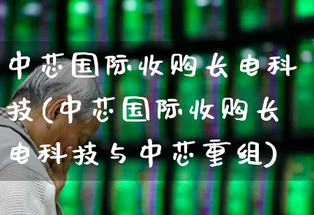 中芯国际收购长电科技(中芯国际收购长电科技与中芯重组)_https://www.xzdzcjx.com_上交所_第1张
