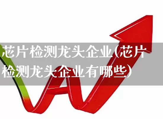 芯片检测龙头企业(芯片检测龙头企业有哪些)_https://www.xzdzcjx.com_创业板_第1张