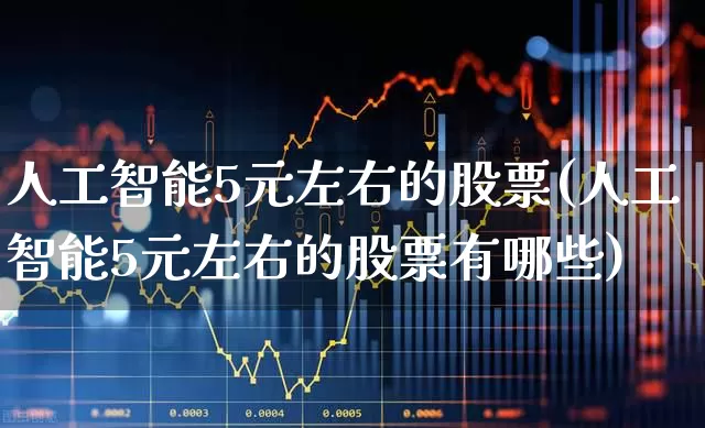 人工智能5元左右的股票(人工智能5元左右的股票有哪些)_https://www.xzdzcjx.com_科创板_第1张