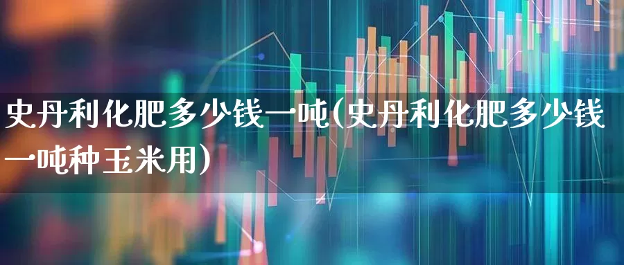 史丹利化肥多少钱一吨(史丹利化肥多少钱一吨种玉米用)_https://www.xzdzcjx.com_上交所_第1张