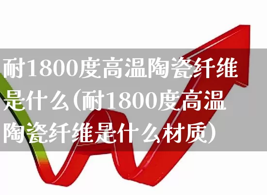 耐1800度高温陶瓷纤维是什么(耐1800度高温陶瓷纤维是什么材质)_https://www.xzdzcjx.com_上交所_第1张