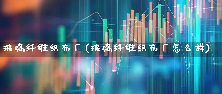 玻璃纤维织布厂(玻璃纤维织布厂怎么样)_https://www.xzdzcjx.com_创业板_第1张