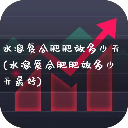水溶复合肥肥效多少天(水溶复合肥肥效多少天最好)_https://www.xzdzcjx.com_上交所_第1张