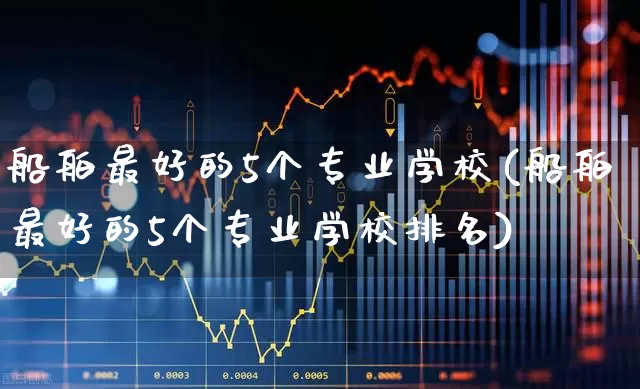 船舶最好的5个专业学校(船舶最好的5个专业学校排名)_https://www.xzdzcjx.com_科创板_第1张
