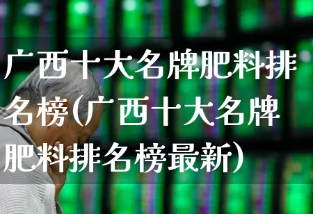 广西十大名牌肥料排名榜(广西十大名牌肥料排名榜最新)_https://www.xzdzcjx.com_科创板_第1张