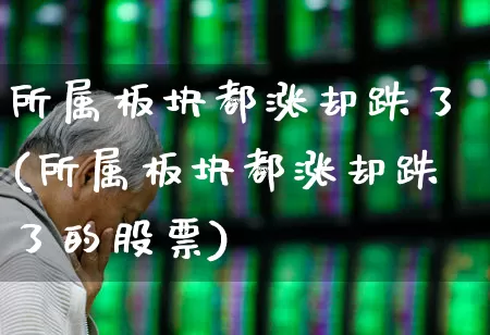 所属板块都涨却跌了(所属板块都涨却跌了的股票)_https://www.xzdzcjx.com_北交所_第1张