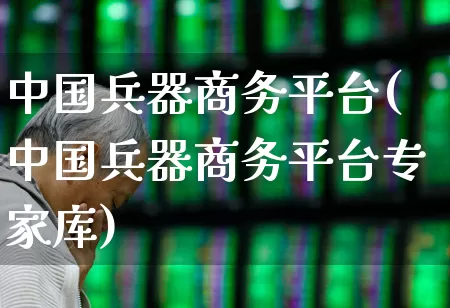 中国兵器商务平台(中国兵器商务平台专家库)_https://www.xzdzcjx.com_创业板_第1张