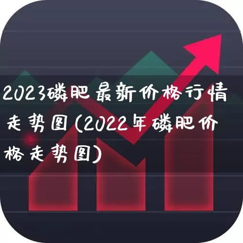 2023磷肥最新价格行情走势图(2022年磷肥价格走势图)_https://www.xzdzcjx.com_上交所_第1张