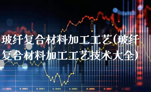 玻纤复合材料加工工艺(玻纤复合材料加工工艺技术大全)_https://www.xzdzcjx.com_上交所_第1张