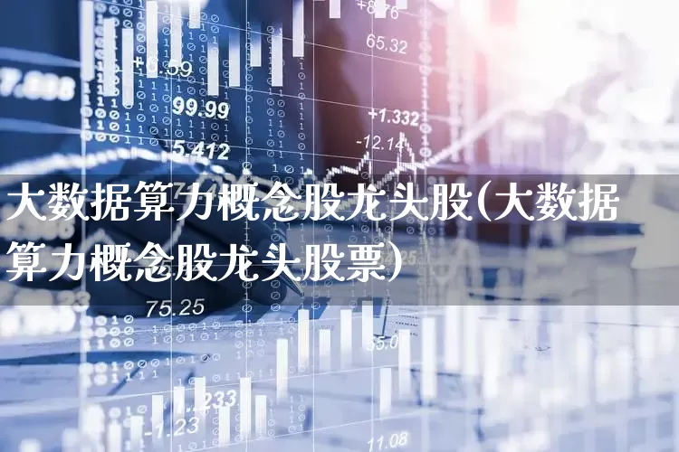 大数据算力概念股龙头股(大数据算力概念股龙头股票)_https://www.xzdzcjx.com_创业板_第1张