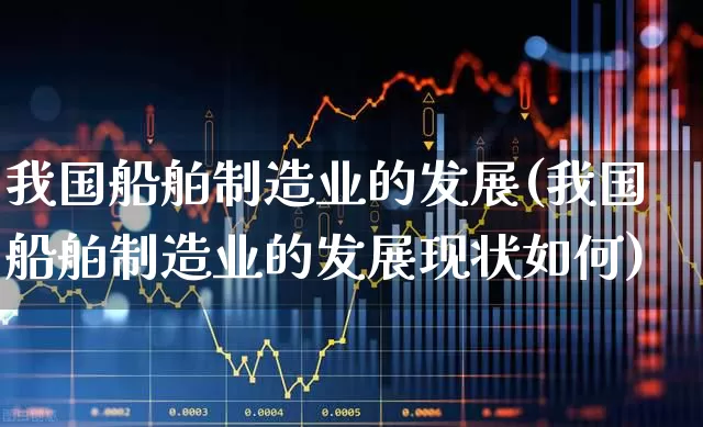 我国船舶制造业的发展(我国船舶制造业的发展现状如何)_https://www.xzdzcjx.com_创业板_第1张