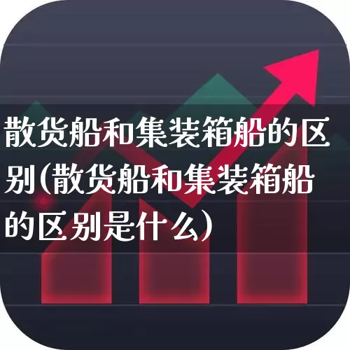 散货船和集装箱船的区别(散货船和集装箱船的区别是什么)_https://www.xzdzcjx.com_深交所_第1张