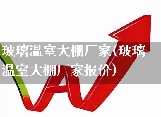 玻璃温室大棚厂家(玻璃温室大棚厂家报价)_https://www.xzdzcjx.com_创业板_第1张