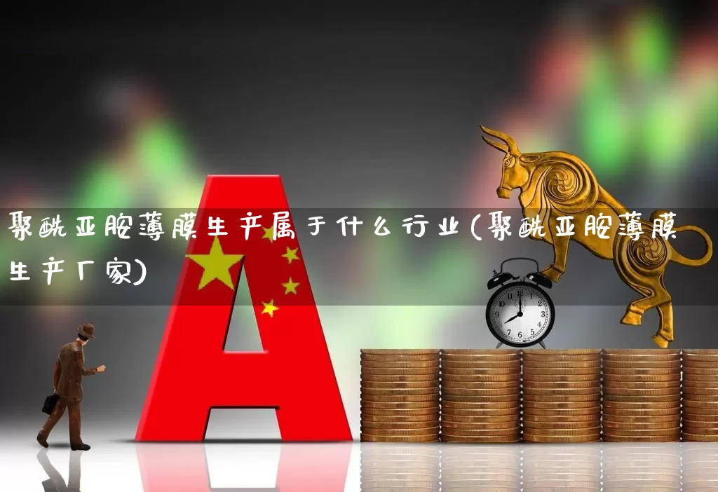 聚酰亚胺薄膜生产属于什么行业(聚酰亚胺薄膜生产厂家)_https://www.xzdzcjx.com_深交所_第1张