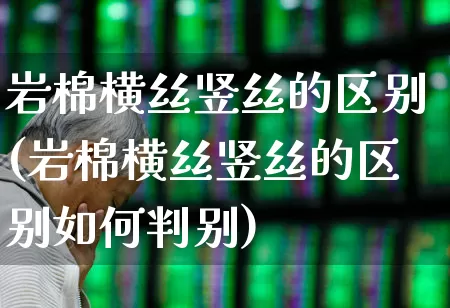 岩棉横丝竖丝的区别(岩棉横丝竖丝的区别如何判别)_https://www.xzdzcjx.com_上交所_第1张