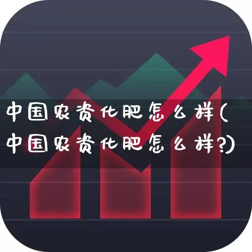 中国农资化肥怎么样(中国农资化肥怎么样?)_https://www.xzdzcjx.com_北交所_第1张