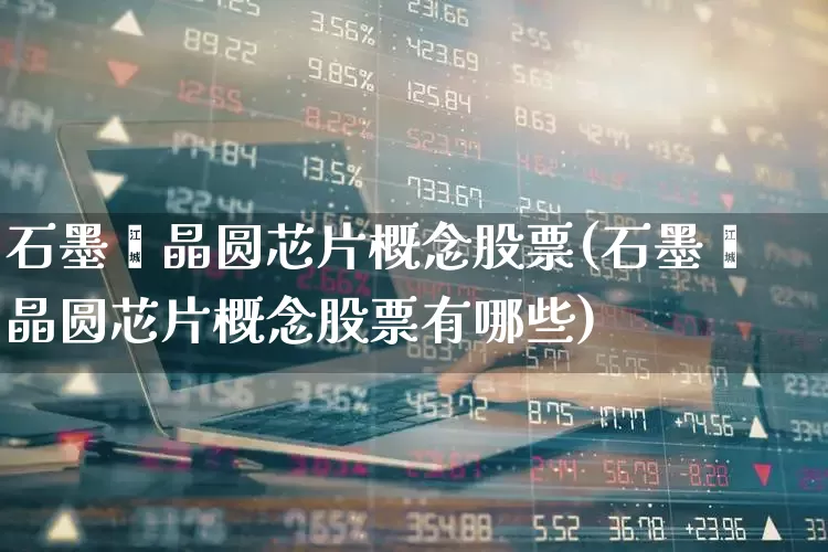 石墨烯晶圆芯片概念股票(石墨烯晶圆芯片概念股票有哪些)_https://www.xzdzcjx.com_科创板_第1张