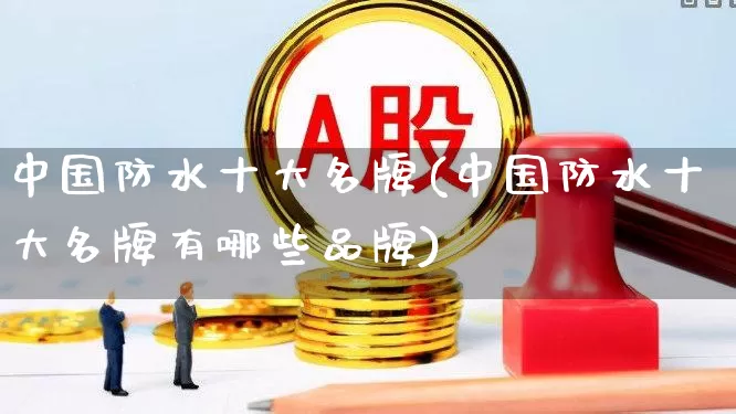 中国防水十大名牌(中国防水十大名牌有哪些品牌)_https://www.xzdzcjx.com_创业板_第1张