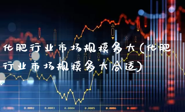 化肥行业市场规模多大(化肥行业市场规模多大合适)_https://www.xzdzcjx.com_科创板_第1张