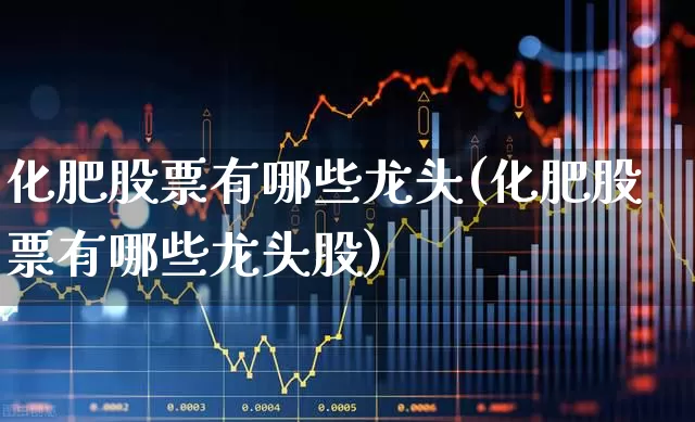化肥股票有哪些龙头(化肥股票有哪些龙头股)_https://www.xzdzcjx.com_创业板_第1张