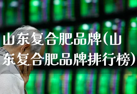 山东复合肥品牌(山东复合肥品牌排行榜)_https://www.xzdzcjx.com_北交所_第1张