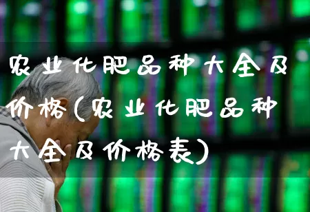 农业化肥品种大全及价格(农业化肥品种大全及价格表)_https://www.xzdzcjx.com_上交所_第1张