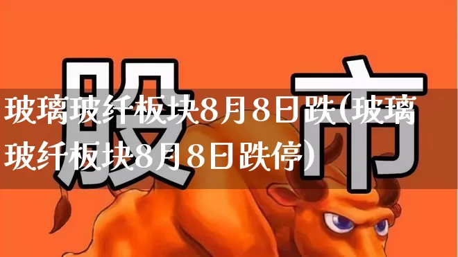 玻璃玻纤板块8月8日跌(玻璃玻纤板块8月8日跌停)_https://www.xzdzcjx.com_上交所_第1张