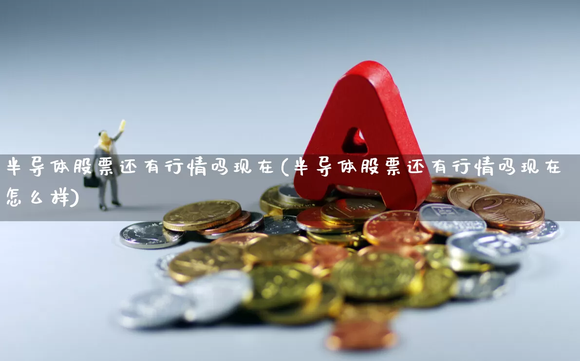 半导体股票还有行情吗现在(半导体股票还有行情吗现在怎么样)_https://www.xzdzcjx.com_创业板_第1张