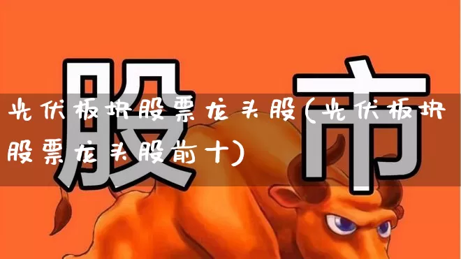 光伏板块股票龙头股(光伏板块股票龙头股前十)_https://www.xzdzcjx.com_深交所_第1张