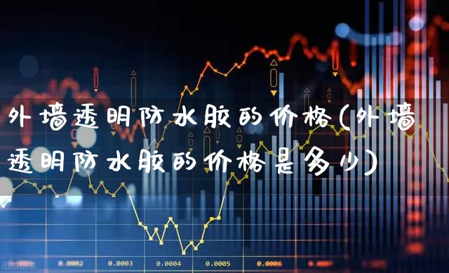 外墙透明防水胶的价格(外墙透明防水胶的价格是多少)_https://www.xzdzcjx.com_科创板_第1张