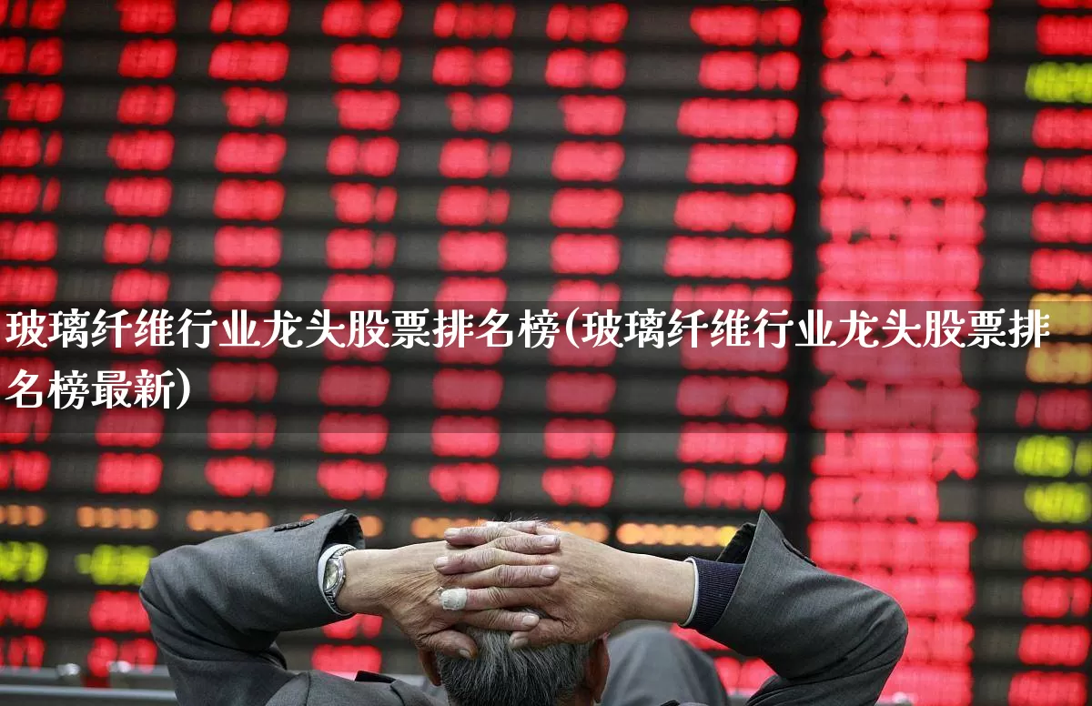 玻璃纤维行业龙头股票排名榜(玻璃纤维行业龙头股票排名榜最新)_https://www.xzdzcjx.com_上交所_第1张