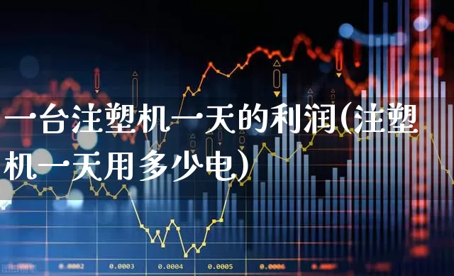 一台注塑机一天的利润(注塑机一天用多少电)_https://www.xzdzcjx.com_上交所_第1张