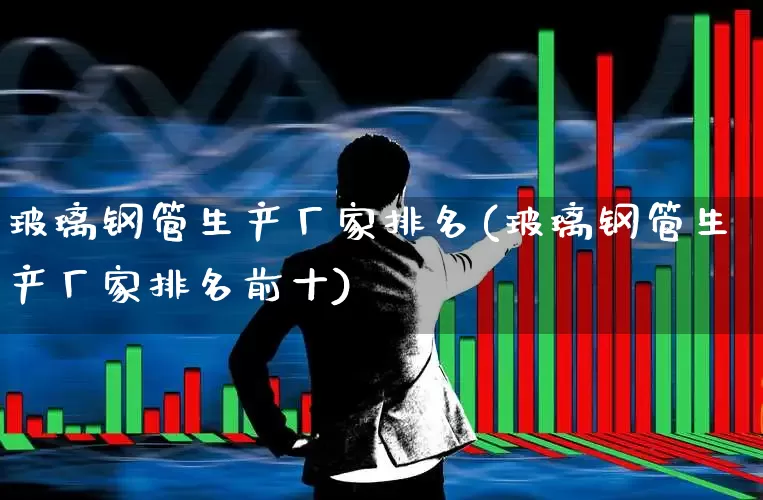 玻璃钢管生产厂家排名(玻璃钢管生产厂家排名前十)_https://www.xzdzcjx.com_北交所_第1张