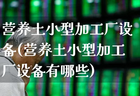 营养土小型加工厂设备(营养土小型加工厂设备有哪些)_https://www.xzdzcjx.com_科创板_第1张