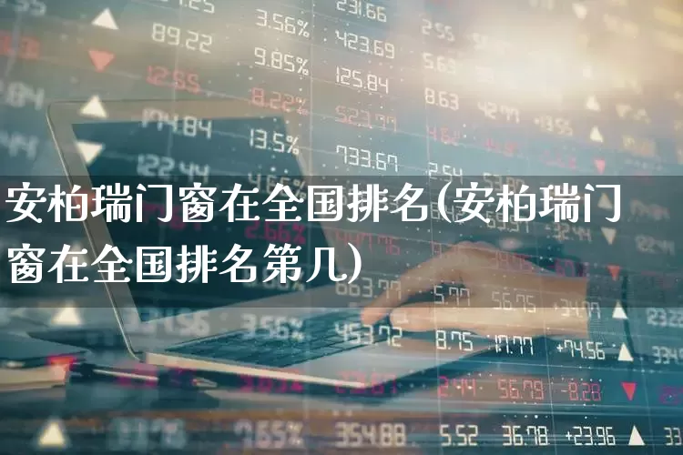 安柏瑞门窗在全国排名(安柏瑞门窗在全国排名第几)_https://www.xzdzcjx.com_上交所_第1张