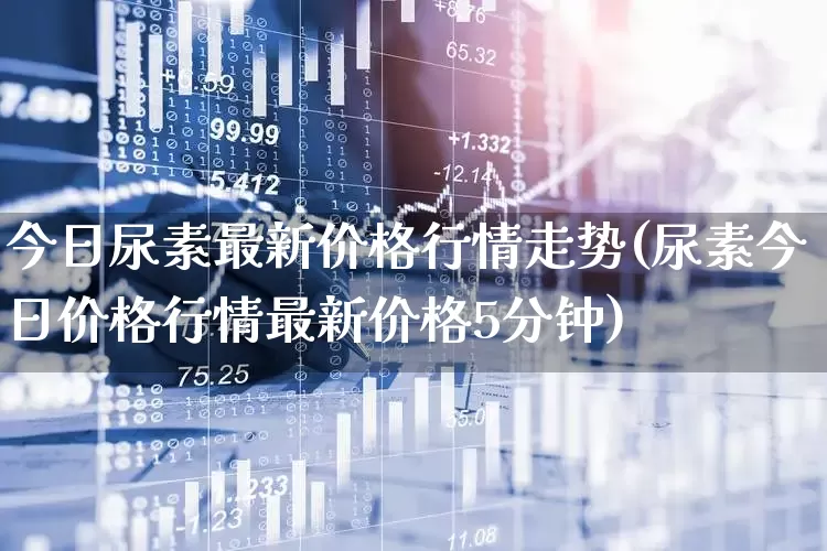 今日尿素最新价格行情走势(尿素今日价格行情最新价格5分钟)_https://www.xzdzcjx.com_上交所_第1张