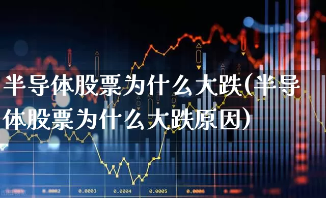 半导体股票为什么大跌(半导体股票为什么大跌原因)_https://www.xzdzcjx.com_创业板_第1张