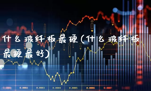 什么玻纤板最硬(什么玻纤板最硬最好)_https://www.xzdzcjx.com_北交所_第1张