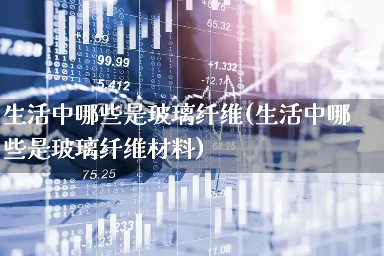 生活中哪些是玻璃纤维(生活中哪些是玻璃纤维材料)_https://www.xzdzcjx.com_创业板_第1张